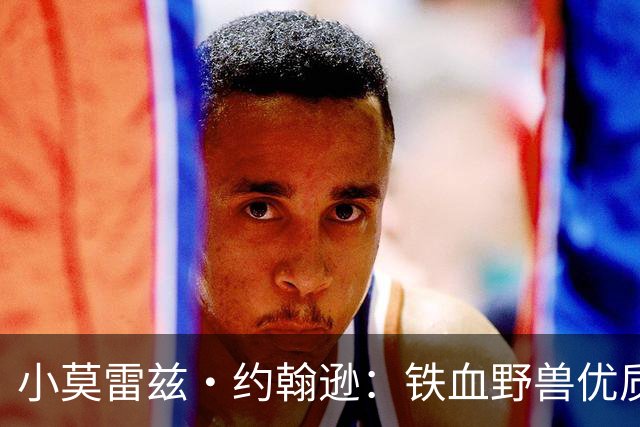 小莫雷兹·约翰逊：铁血野兽优质冠军拼图 开发三分顺位直逼乐透
